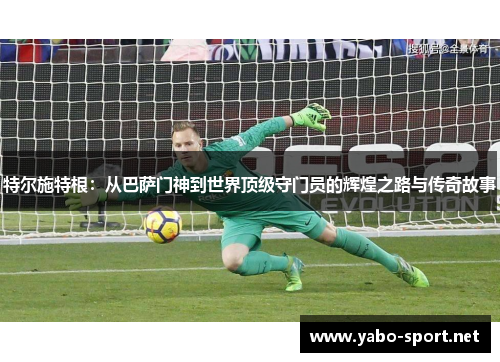 特尔施特根：从巴萨门神到世界顶级守门员的辉煌之路与传奇故事